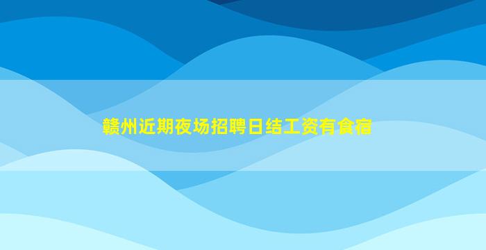 赣州近期夜场招聘日结工资有食宿